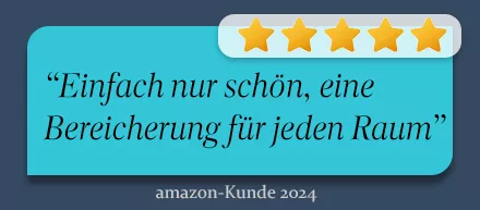 „Fünf-Sterne-Bewertung: 'Einfach nur schön, eine Bereicherung für jeden Raum' - Amazon Kunde 2024“